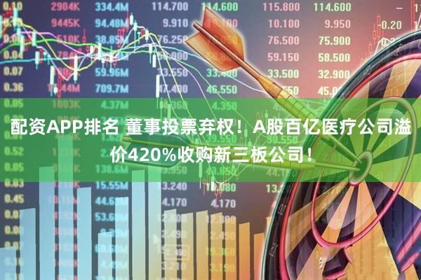 配资APP排名 董事投票弃权！A股百亿医疗公司溢价420%收购新三板公司！