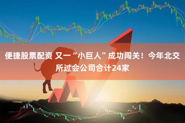 便捷股票配资 又一“小巨人”成功闯关！今年北交所过会公司合计24家