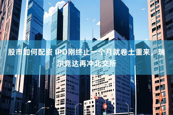 股市如何配资 IPO刚终止一个月就卷土重来，瑞尔竞达再冲北交所