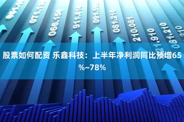 股票如何配资 乐鑫科技：上半年净利润同比预增65%~78%
