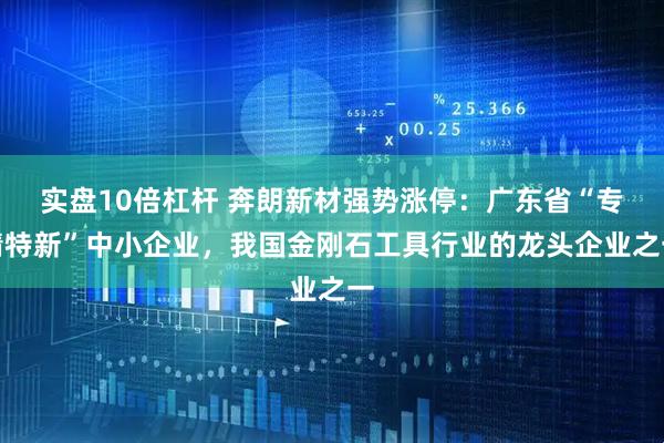 实盘10倍杠杆 奔朗新材强势涨停：广东省“专精特新”中小企业，我国金刚石工具行业的龙头企业之一