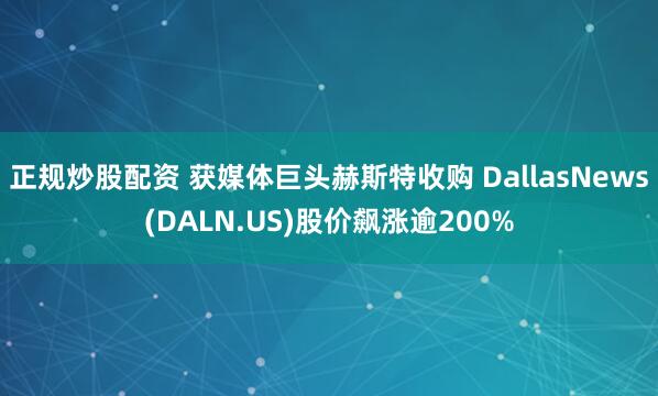 正规炒股配资 获媒体巨头赫斯特收购 DallasNews(DALN.US)股价飙涨逾200%