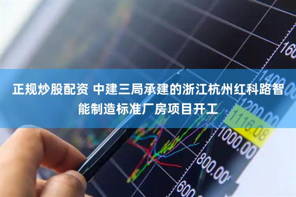 正规炒股配资 中建三局承建的浙江杭州红科路智能制造标准厂房项目开工